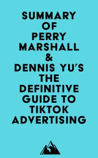 Summary of Perry Marshall & Dennis Yu's The Definitive Guide to TikTok Advertising