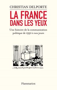La France dans les yeux. Une histoire de la communication politique de 1930 à aujourd’hui