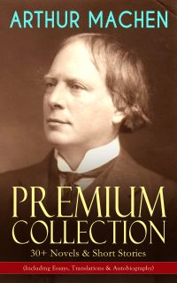 ARTHUR MACHEN Premium Collection: 30+ Novels & Short Stories (Including Essays, Translations & Autobiography)