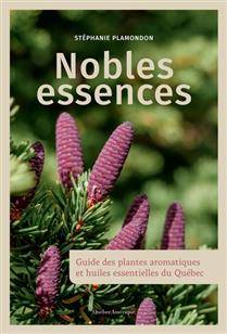 Nobles essences : guide des plantes aromatiques et huiles essentielles du Québec