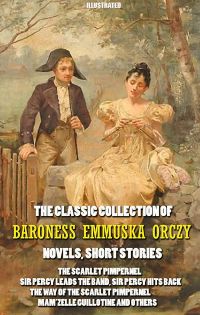 The Classic Collection of Baroness Emmuska Orczy. Novels, Short Stories. Illustrated