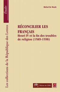 Réconcilier les Français : Henri IV et la fin des troubles de religion, 1589-1598