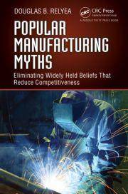 Popular Manufacturing Myths : Eliminating Widely Held Beliefs Tha