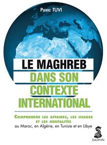 Le Maghreb dans son contexte international : comprendre les affaires, les usages et les mentalités au Maroc, en Algérie, en Tunisie et en Libye