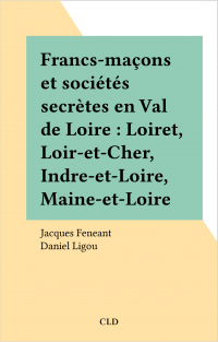 Francs-maçons et sociétés secrètes en Val de Loire : Loiret, Loir-et-Cher, Indre-et-Loire, Maine-et-Loire