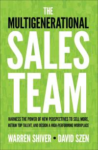 The Multigenerational Sales Team : Harness the Power of New Perspectives to Sell More, Retain Top Talent, and Design a High Performing Workplace