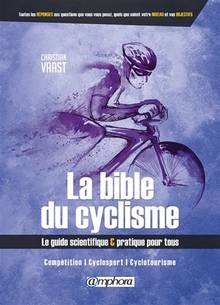 La bible du cyclisme : le guide scientifique & pratique pour tous : compétition, cyclosport, cyclotourisme