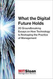What the Digital Future Holds, 20 Groundbreaking Essays on How Technology Is Reshaping the Practice of Management