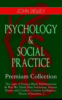 PSYCHOLOGY & SOCIAL PRACTICE – Premium Collection: The Logic of Human Mind, Self-Awareness & Way We Think (New Psychology, Human Nature and Conduct, Creative Intelligence, Theory of Emotion...)