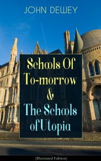 Schools Of To-morrow & The Schools of Utopia (Illustrated Edition)