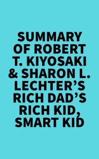 Summary of Robert T. Kiyosaki & Sharon L. Lechter's Rich Dad's Rich Kid, Smart Kid