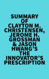 Summary of Clayton M. Christensen, Jerome H. Grossman & Jason Hwang's The Innovator's Prescription
