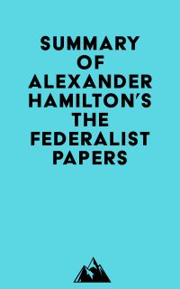 Summary of Alexander Hamilton, James Madison & John Jay's The Federalist Papers