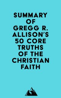 Summary of Gregg R. Allison's 50 Core Truths of the Christian Faith